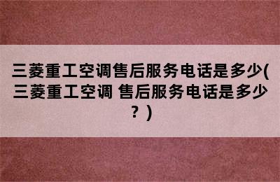 三菱重工空调售后服务电话是多少(三菱重工空调 售后服务电话是多少？)